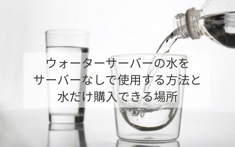 ウォーターサーバーの水をサーバーなしで使用する方法と水だけ購入できる場所