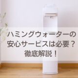 ハミングウォーターの 安心サービスは必要？徹底解説！