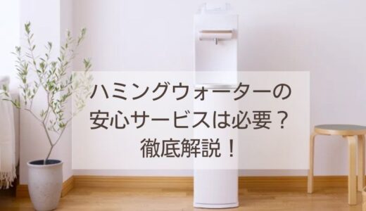 ハミングウォーターの安心サービスは必要？徹底解説します！