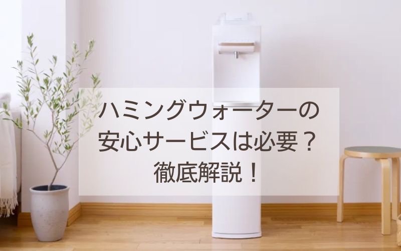 ハミングウォーターの 安心サービスは必要？徹底解説！