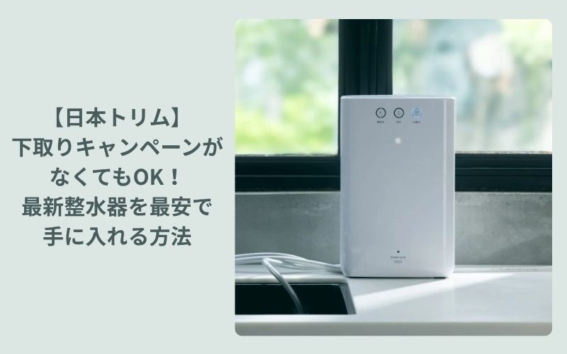 【日本トリム】下取りキャンペーンがなくてもOK！最新整水器を最安で手に入れる方法