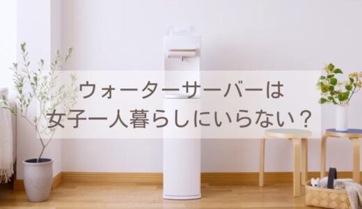 ウォーターサーバーは女子一人暮らしにいらない？後悔ワースト3と安く使うコツ｜ペットボトルより楽で美容に良い選択肢