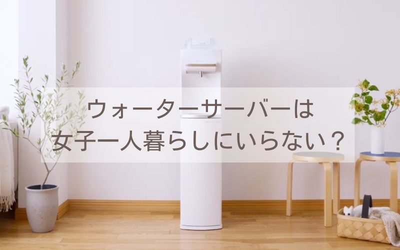 ウォーターサーバーは女子一人暮らしにいらない？後悔ワースト3と安く使うコツ｜ペットボトルより楽で美容に良い選択肢